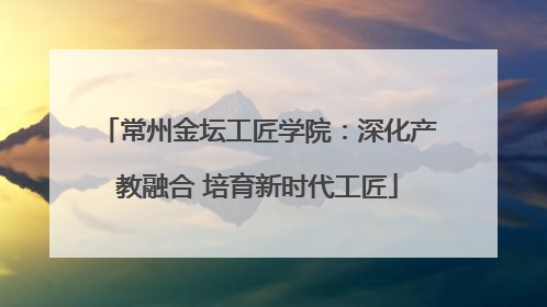 常州金坛工匠学院：深化产教融合 培育新时代工匠