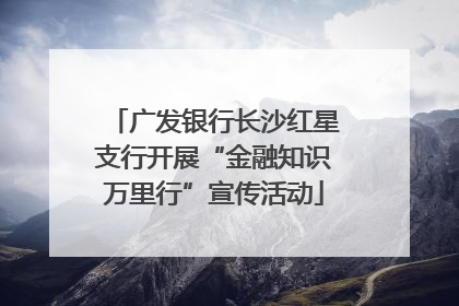 广发银行长沙红星支行开展“金融知识万里行”宣传活动