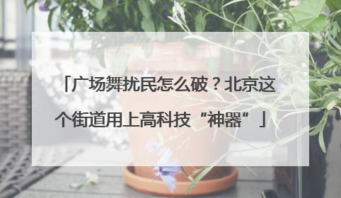 广场舞扰民怎么破？北京这个街道用上高科技“神器”