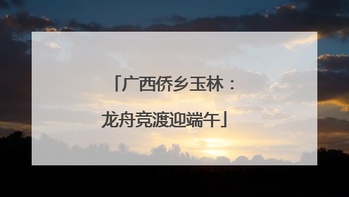 广西侨乡玉林：龙舟竞渡迎端午