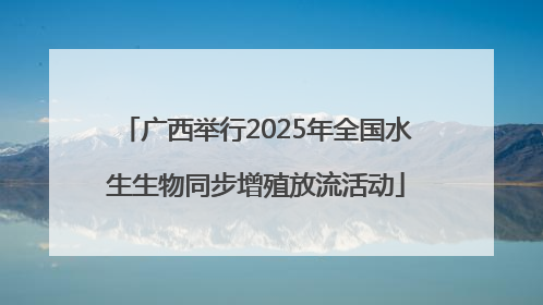 广西举行2025年全国水生生物同步增殖放流活动