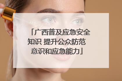 广西普及应急安全知识 提升公众防范意识和应急能力