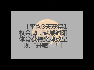 平均3天获得1枚金牌，盐城射阳体育获得奖牌数呈现“井喷”！