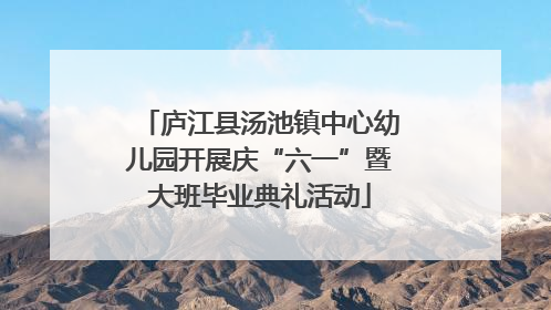 庐江县汤池镇中心幼儿园开展庆“六一”暨大班毕业典礼活动