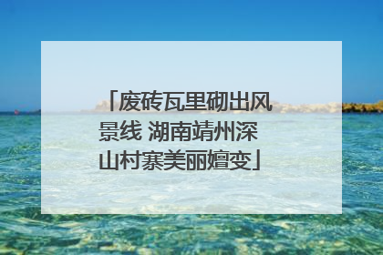 废砖瓦里砌出风景线 湖南靖州深山村寨美丽嬗变