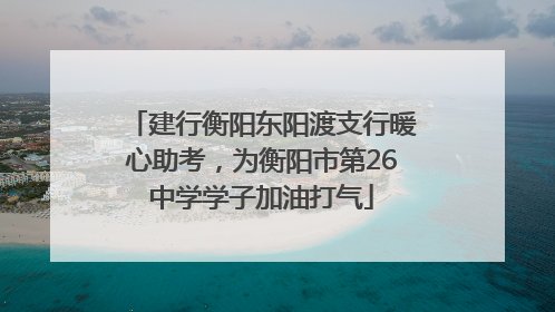 建行衡阳东阳渡支行暖心助考，为衡阳市第26中学学子加油打气