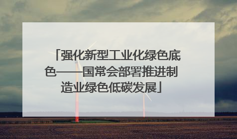 强化新型工业化绿色底色——国常会部署推进制造业绿色低碳发展