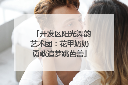 开发区阳光舞韵艺术团：花甲奶奶勇敢追梦跳芭蕾