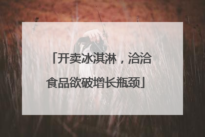 开卖冰淇淋，洽洽食品欲破增长瓶颈