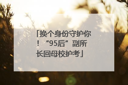 换个身份守护你！“95后”副所长回母校护考