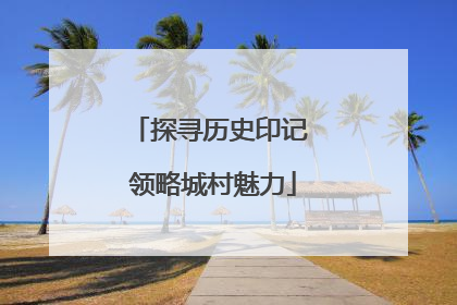 探寻历史印记 领略城村魅力