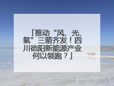推动“风、光、氢”三箭齐发！四川德阳新能源产业何以领跑？
