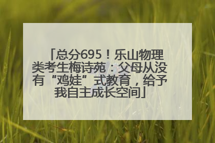 总分695！乐山物理类考生梅诗苑：父母从没有“鸡娃”式教育，给予我自主成长空间