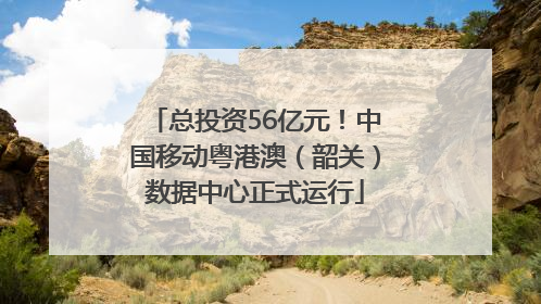 总投资56亿元！中国移动粤港澳（韶关）数据中心正式运行