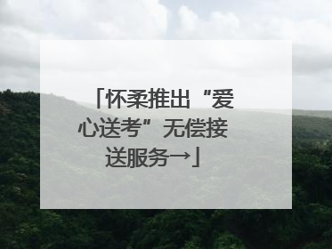 怀柔推出“爱心送考”无偿接送服务→