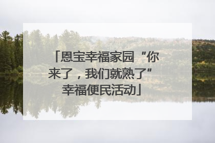 恩宝幸福家园“你来了，我们就熟了” 幸福便民活动