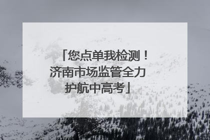 您点单我检测！济南市场监管全力护航中高考