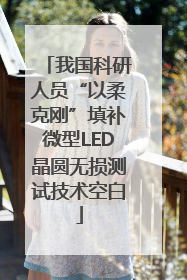 我国科研人员“以柔克刚”填补微型LED晶圆无损测试技术空白
