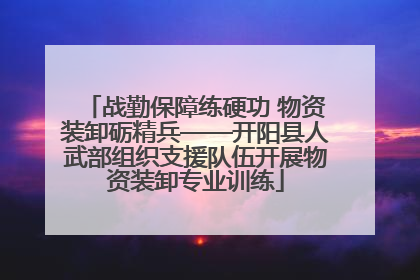 战勤保障练硬功 物资装卸砺精兵——开阳县人武部组织支援队伍开展物资装卸专业训练