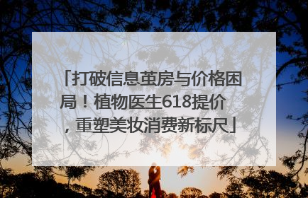 打破信息茧房与价格困局！植物医生618提价，重塑美妆消费新标尺