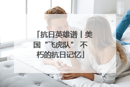 抗日英雄谱丨美国“飞虎队” 不朽的抗日记忆