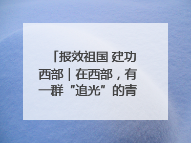 报效祖国 建功西部｜在西部，有一群“追光”的青年科学家