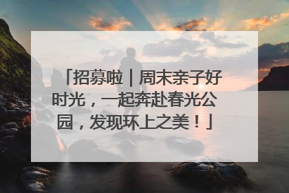 招募啦｜周末亲子好时光，一起奔赴春光公园，发现环上之美！