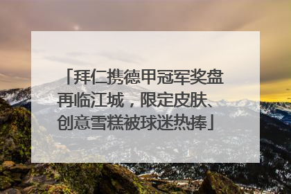 拜仁携德甲冠军奖盘再临江城，限定皮肤、创意雪糕被球迷热捧