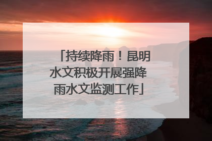 持续降雨！昆明水文积极开展强降雨水文监测工作