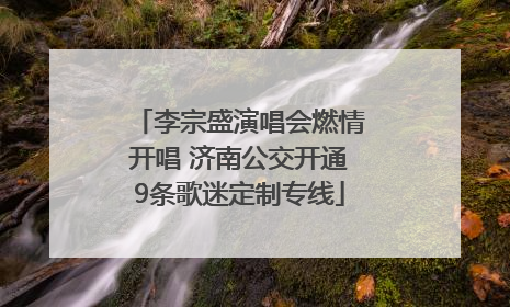 李宗盛演唱会燃情开唱 济南公交开通9条歌迷定制专线