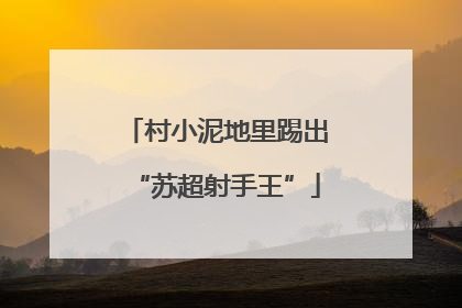 村小泥地里踢出“苏超射手王”