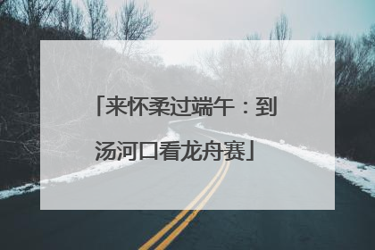 来怀柔过端午：到汤河口看龙舟赛