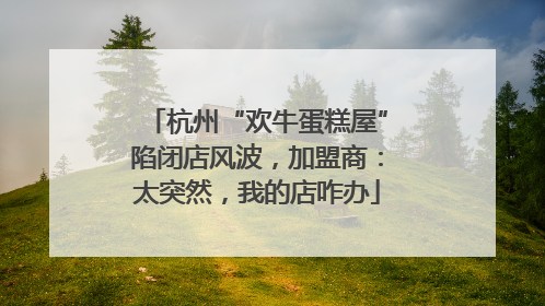 杭州“欢牛蛋糕屋”陷闭店风波，加盟商：太突然，我的店咋办