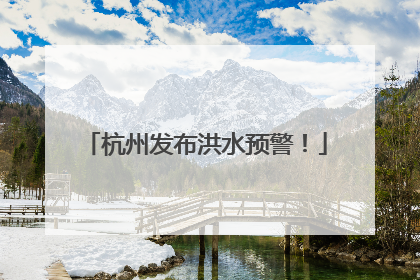 杭州发布洪水预警！