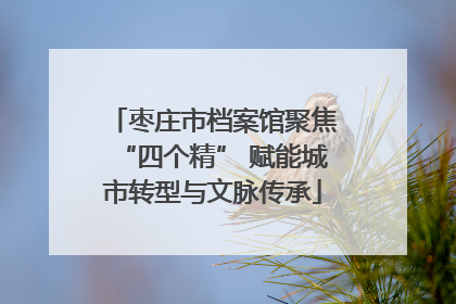 枣庄市档案馆聚焦“四个精” 赋能城市转型与文脉传承