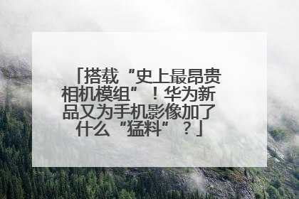 搭载“史上最昂贵相机模组”！华为新品又为手机影像加了什么“猛料”？