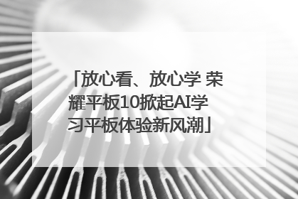 放心看、放心学 荣耀平板10掀起AI学习平板体验新风潮