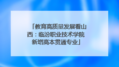 教育高质量发展看山西：临汾职业技术学院新增高本贯通专业