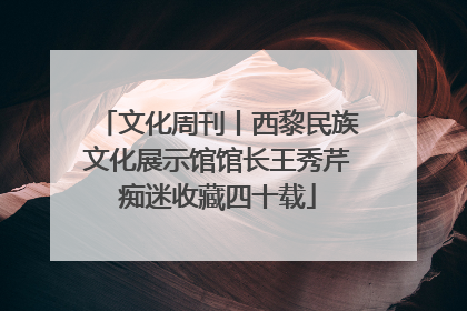 文化周刊丨西黎民族文化展示馆馆长王秀芹痴迷收藏四十载