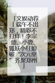 文娱动荐丨端午不出郑，精彩不打烊！李宗盛、小鹿、狐妖小红娘破“次元壁”齐聚郑州