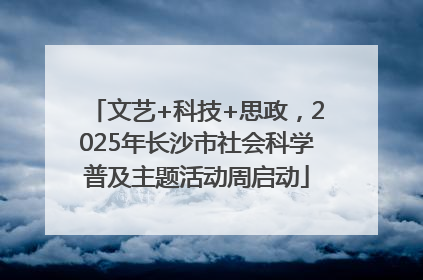 文艺+科技+思政，2025年长沙市社会科学普及主题活动周启动
