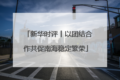 新华时评丨以团结合作共促南海稳定繁荣
