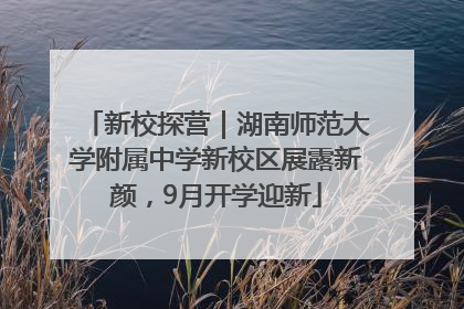 新校探营｜湖南师范大学附属中学新校区展露新颜，9月开学迎新