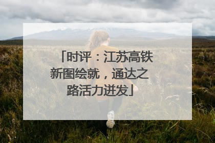 时评：江苏高铁新图绘就，通达之路活力迸发