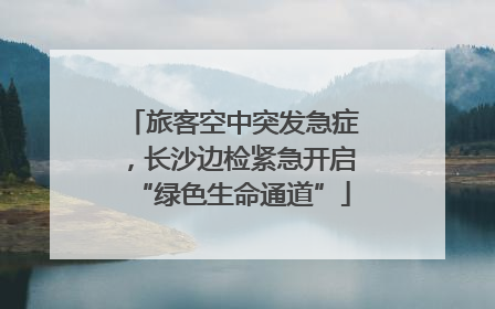 旅客空中突发急症，长沙边检紧急开启“绿色生命通道”