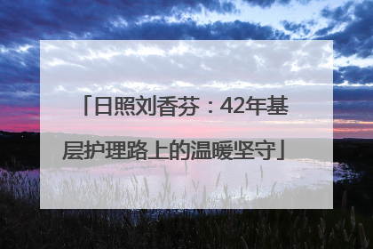 日照刘香芬：42年基层护理路上的温暖坚守