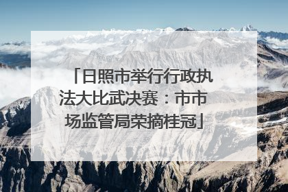 日照市举行行政执法大比武决赛：市市场监管局荣摘桂冠