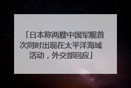 日本称两艘中国军舰首次同时出现在太平洋海域活动，外交部回应