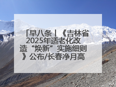 早八条丨《吉林省2025年适老化改造“焕新”实施细则》公布/长春净月高新区将发放200万元汽车消费券！