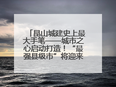 昆山城建史上最大手笔——城市之心启动打造！“最强县级市”将迎来升级版CBD